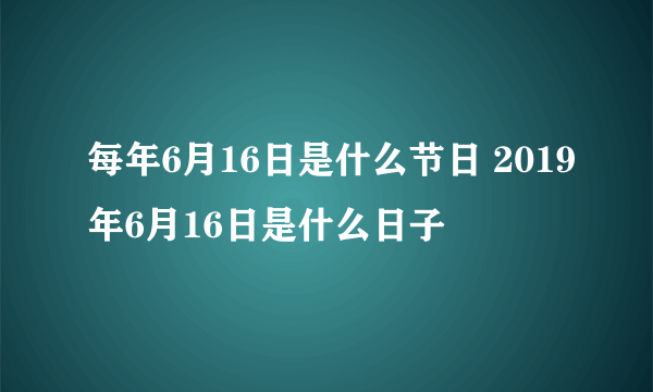 每年6月16日是什么节日 2019年6月16日是什么日子