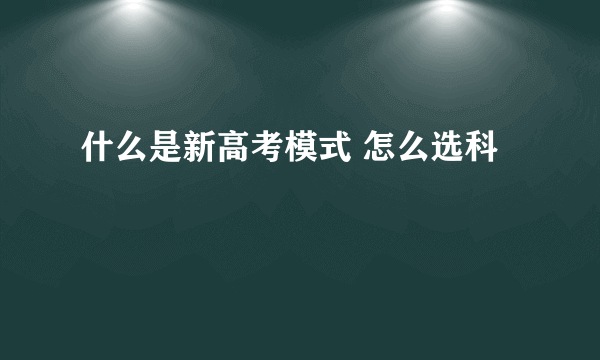 什么是新高考模式 怎么选科