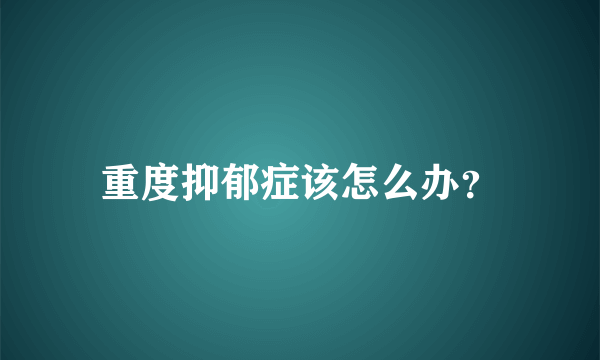 重度抑郁症该怎么办？