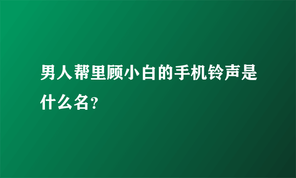 男人帮里顾小白的手机铃声是什么名？