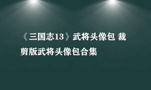 《三国志13》武将头像包 裁剪版武将头像包合集