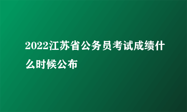 2022江苏省公务员考试成绩什么时候公布