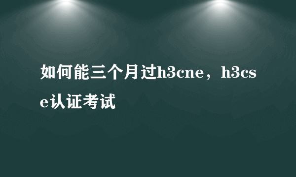 如何能三个月过h3cne，h3cse认证考试