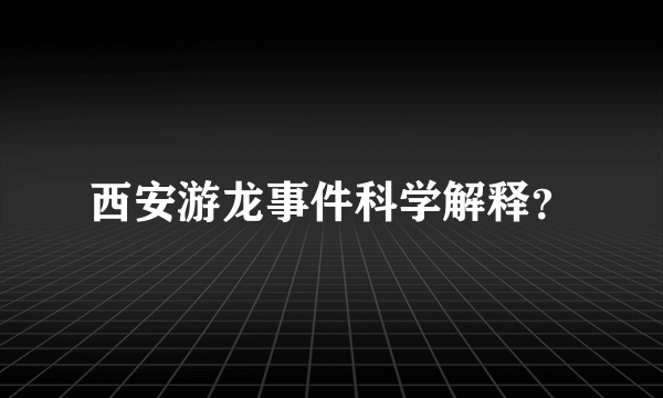 西安游龙事件科学解释？