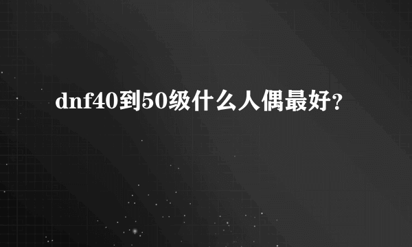 dnf40到50级什么人偶最好？