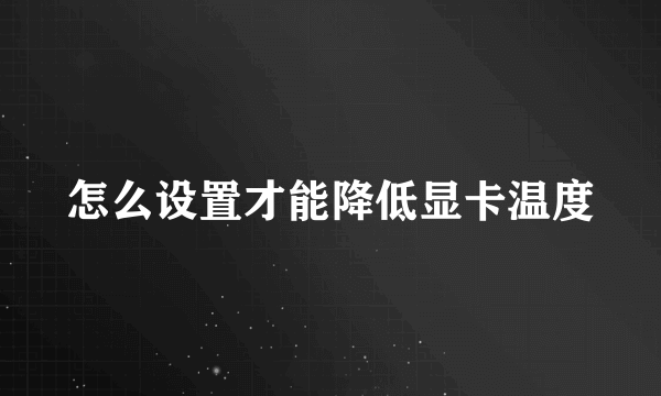 怎么设置才能降低显卡温度