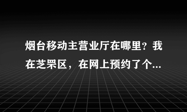 烟台移动主营业厅在哪里？我在芝罘区，在网上预约了个号码，要去主营业厅办理入网手续，具体在哪里呢？