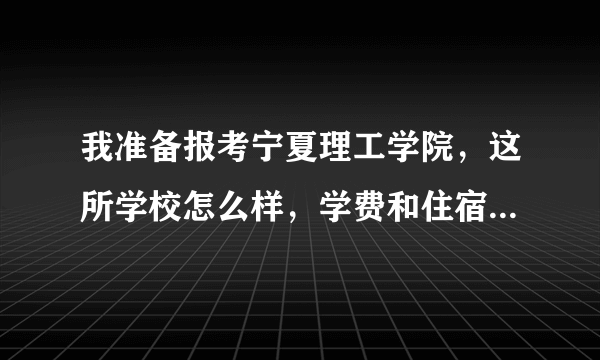 我准备报考宁夏理工学院，这所学校怎么样，学费和住宿费多少，学校各方面环境好吗？