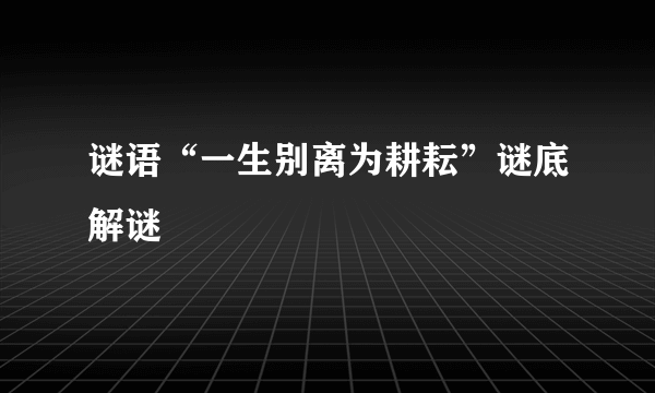 谜语“一生别离为耕耘”谜底解谜