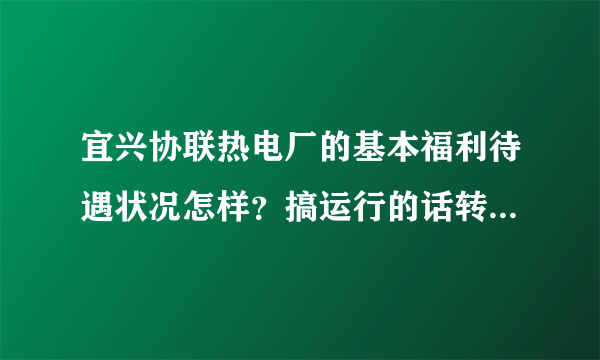 宜兴协联热电厂的基本福利待遇状况怎样？搞运行的话转正需多长时间？