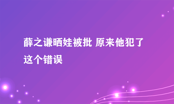 薛之谦晒娃被批 原来他犯了这个错误