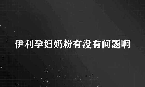 伊利孕妇奶粉有没有问题啊