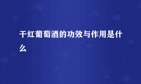 干红葡萄酒的功效与作用是什么