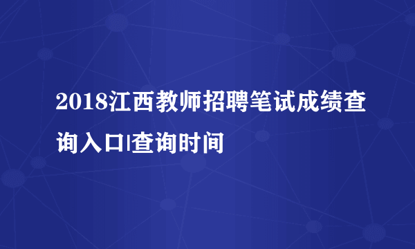 2018江西教师招聘笔试成绩查询入口|查询时间