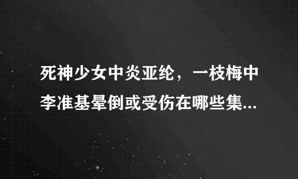 死神少女中炎亚纶，一枝梅中李准基晕倒或受伤在哪些集，要具体的时间，谢谢