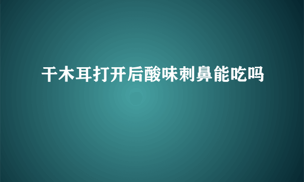 干木耳打开后酸味刺鼻能吃吗