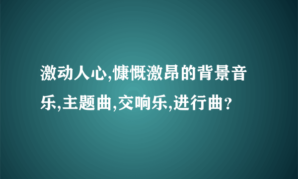 激动人心,慷慨激昂的背景音乐,主题曲,交响乐,进行曲？