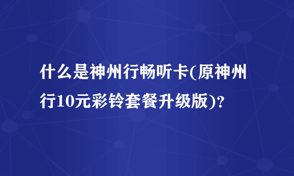 什么是神州行畅听卡(原神州行10元彩铃套餐升级版)？