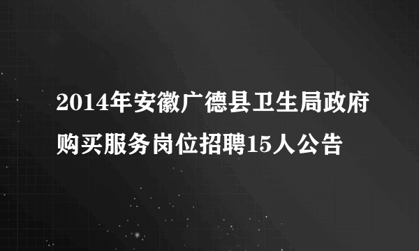 2014年安徽广德县卫生局政府购买服务岗位招聘15人公告