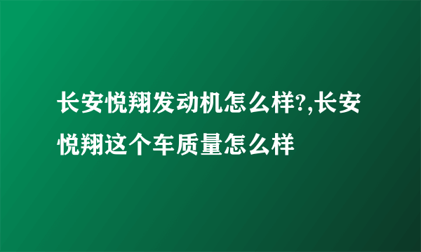 长安悦翔发动机怎么样?,长安悦翔这个车质量怎么样