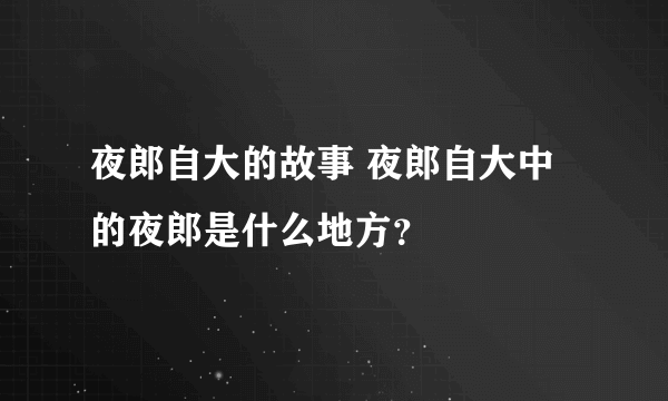 夜郎自大的故事 夜郎自大中的夜郎是什么地方？