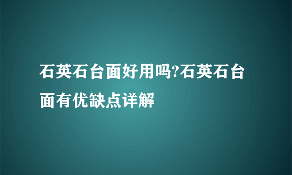 石英石台面好用吗?石英石台面有优缺点详解