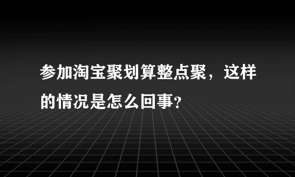 参加淘宝聚划算整点聚，这样的情况是怎么回事？