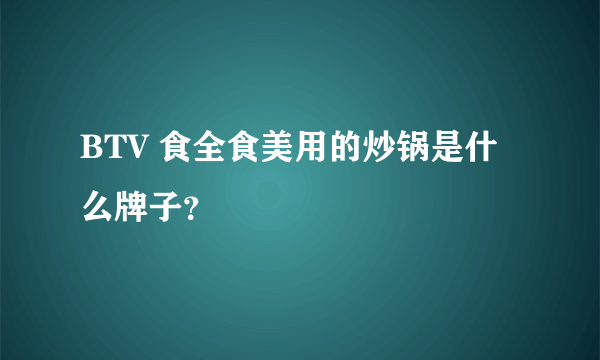 BTV 食全食美用的炒锅是什么牌子？