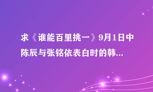 求《谁能百里挑一》9月1日中陈辰与张铭依表白时的韩语背景歌曲