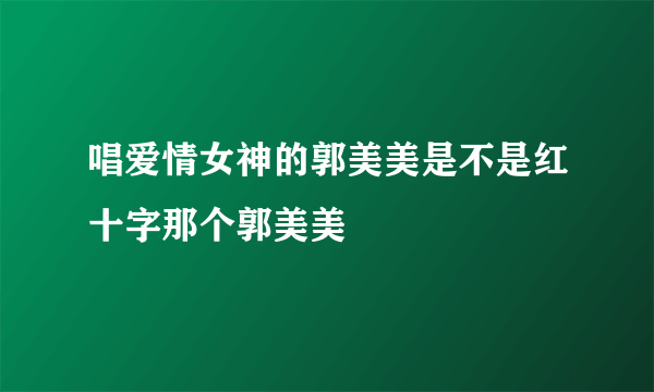 唱爱情女神的郭美美是不是红十字那个郭美美