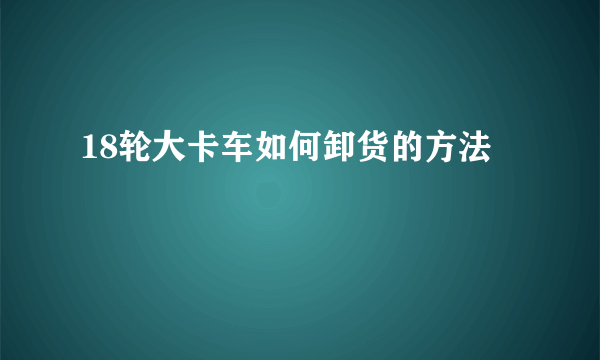 18轮大卡车如何卸货的方法