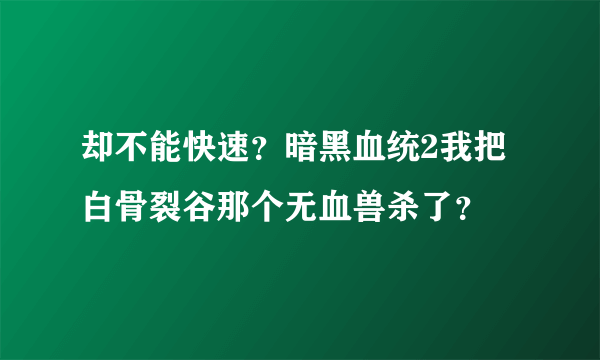 却不能快速？暗黑血统2我把白骨裂谷那个无血兽杀了？