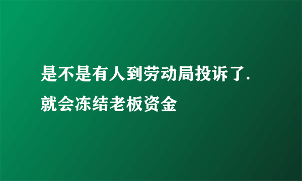 是不是有人到劳动局投诉了.就会冻结老板资金