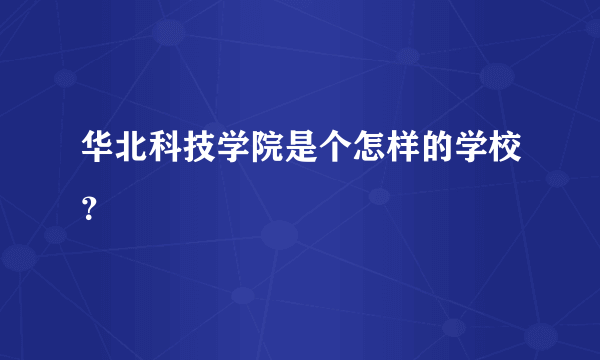 华北科技学院是个怎样的学校？