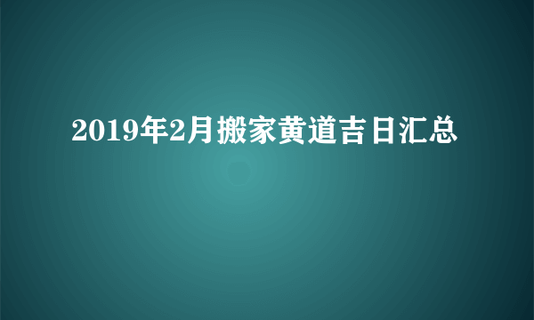 2019年2月搬家黄道吉日汇总