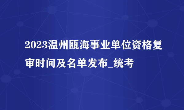 2023温州瓯海事业单位资格复审时间及名单发布_统考