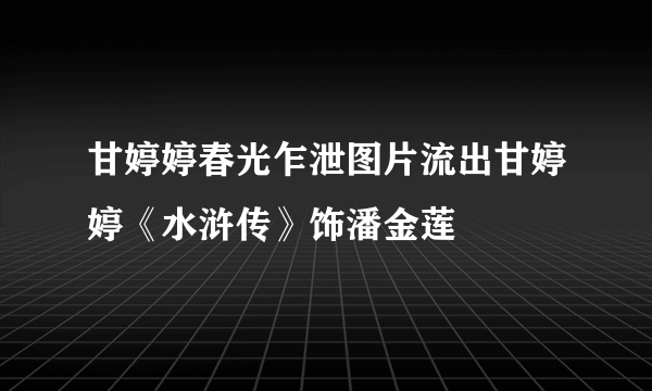 甘婷婷春光乍泄图片流出甘婷婷《水浒传》饰潘金莲