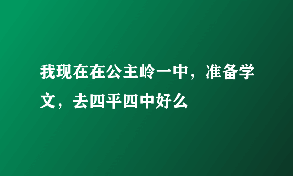 我现在在公主岭一中，准备学文，去四平四中好么