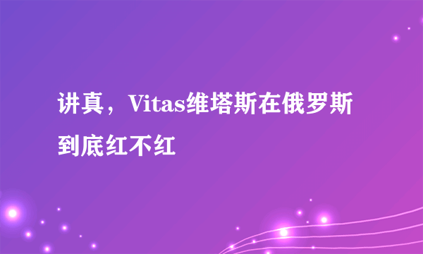 讲真，Vitas维塔斯在俄罗斯到底红不红