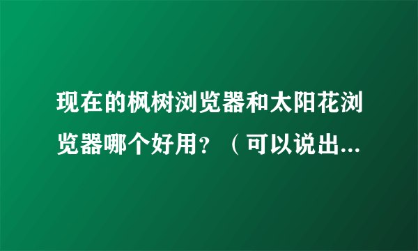 现在的枫树浏览器和太阳花浏览器哪个好用？（可以说出原因、每个浏览器的优点和缺点）