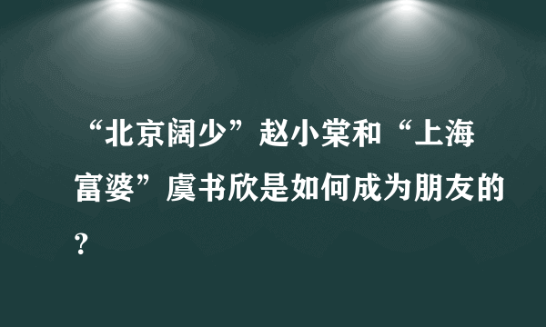 “北京阔少”赵小棠和“上海富婆”虞书欣是如何成为朋友的？