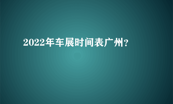 2022年车展时间表广州？