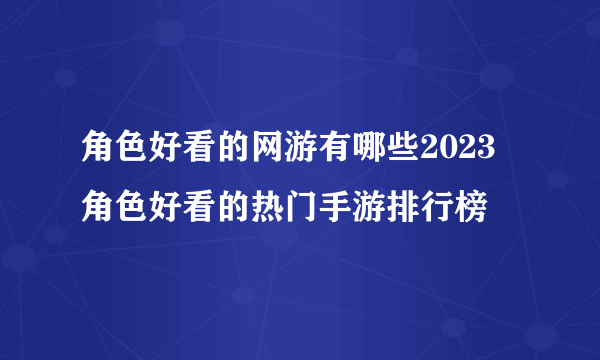 角色好看的网游有哪些2023 角色好看的热门手游排行榜