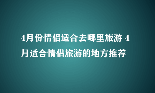 4月份情侣适合去哪里旅游 4月适合情侣旅游的地方推荐