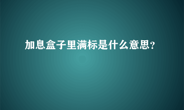 加息盒子里满标是什么意思？