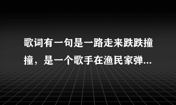 歌词有一句是一路走来跌跌撞撞，是一个歌手在渔民家弹吉他唱的。