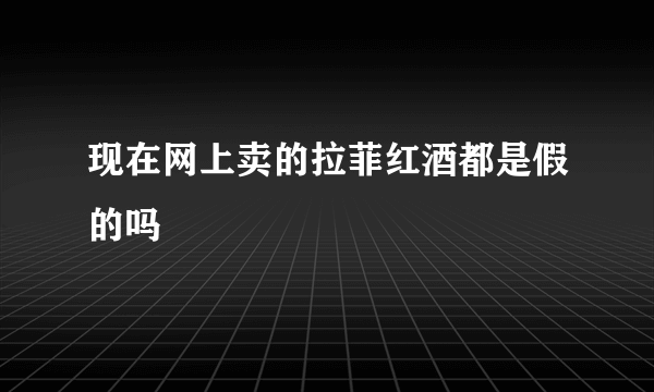 现在网上卖的拉菲红酒都是假的吗