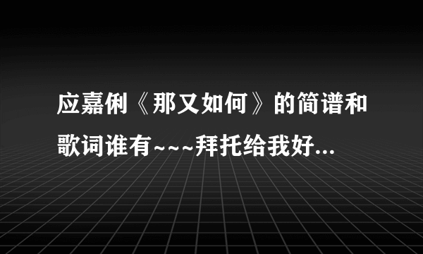 应嘉俐《那又如何》的简谱和歌词谁有~~~拜托给我好不好~~~