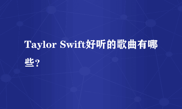 Taylor Swift好听的歌曲有哪些？