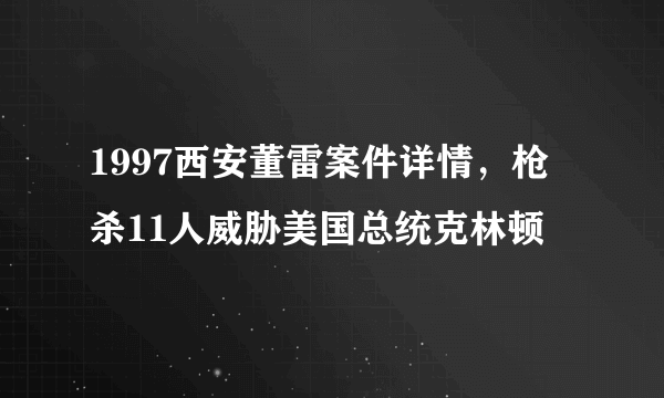 1997西安董雷案件详情，枪杀11人威胁美国总统克林顿